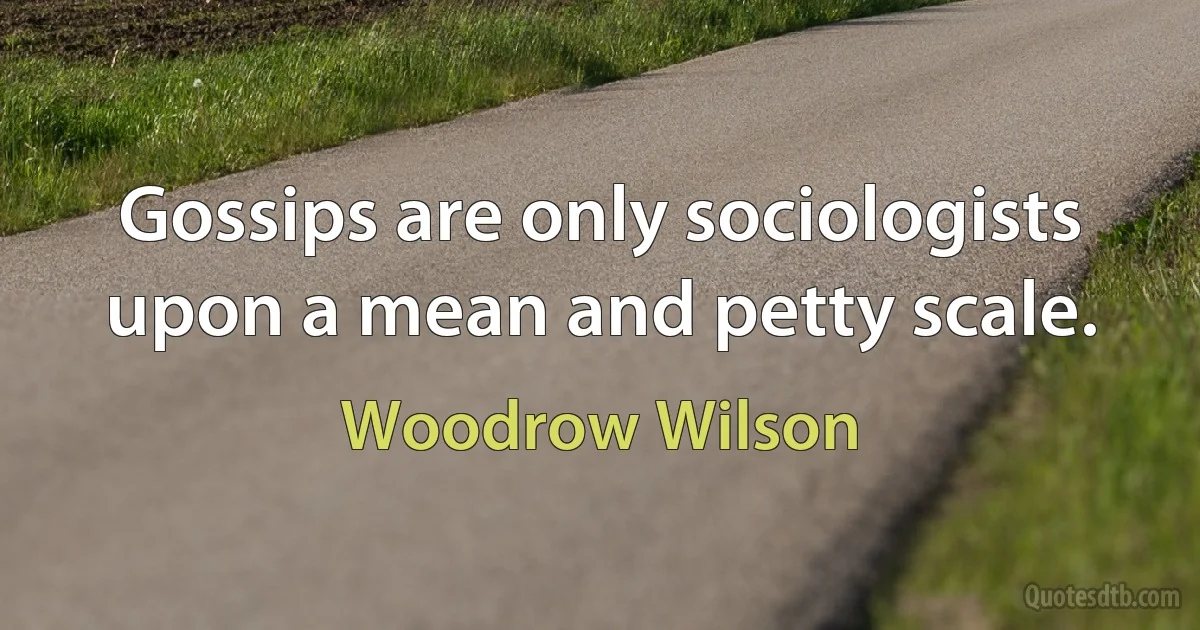 Gossips are only sociologists upon a mean and petty scale. (Woodrow Wilson)