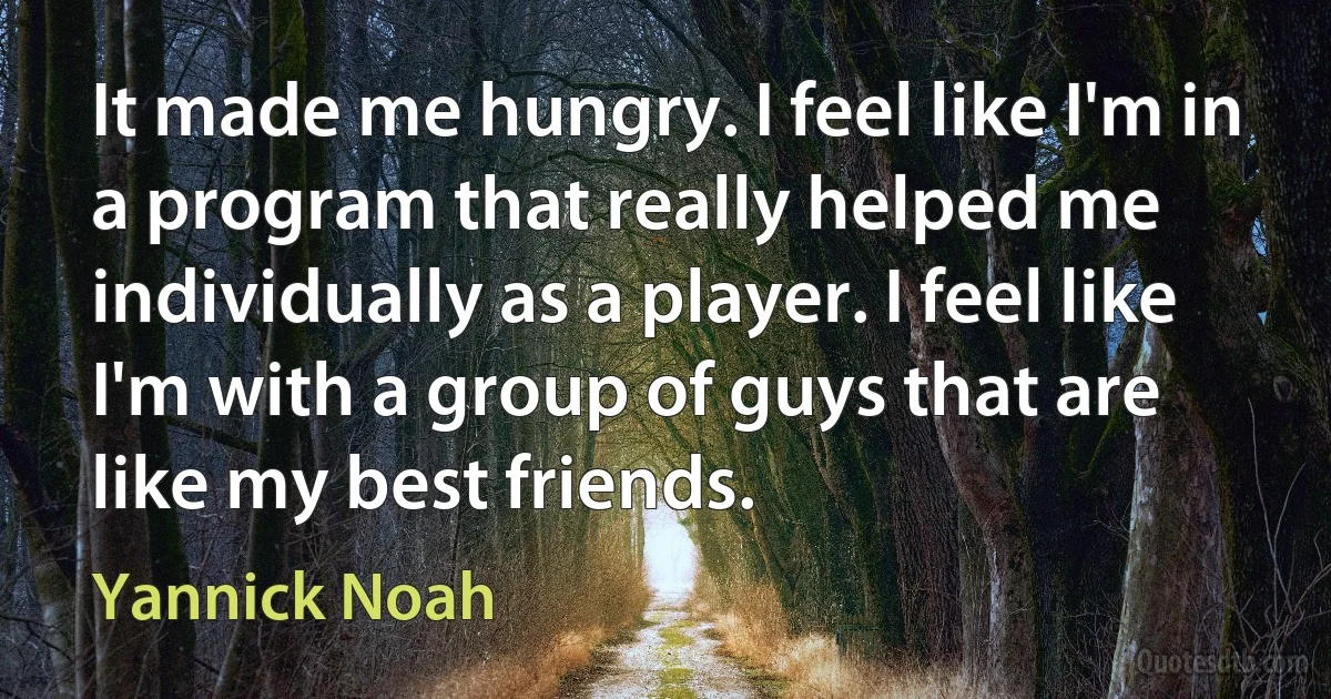 It made me hungry. I feel like I'm in a program that really helped me individually as a player. I feel like I'm with a group of guys that are like my best friends. (Yannick Noah)