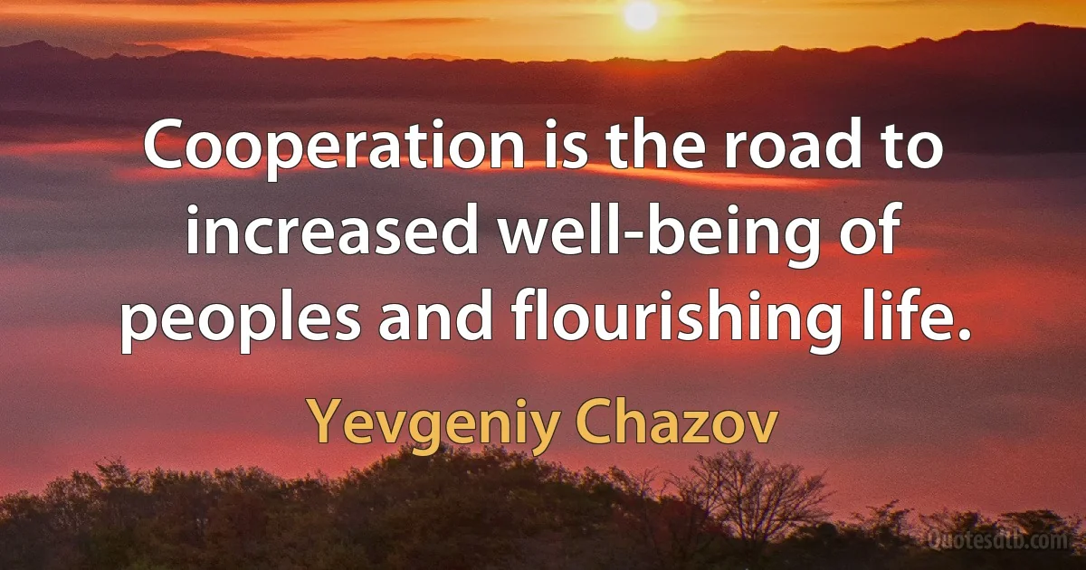 Cooperation is the road to increased well-being of peoples and flourishing life. (Yevgeniy Chazov)