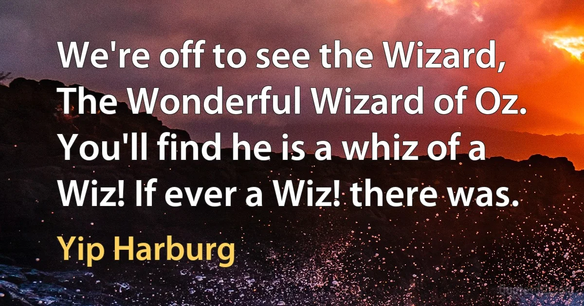 We're off to see the Wizard, The Wonderful Wizard of Oz.
You'll find he is a whiz of a Wiz! If ever a Wiz! there was. (Yip Harburg)