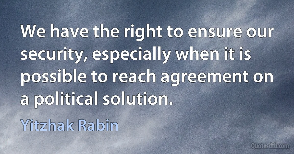 We have the right to ensure our security, especially when it is possible to reach agreement on a political solution. (Yitzhak Rabin)