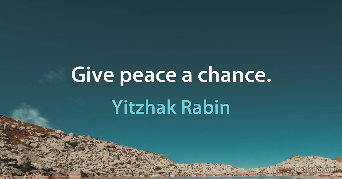 Give peace a chance. (Yitzhak Rabin)