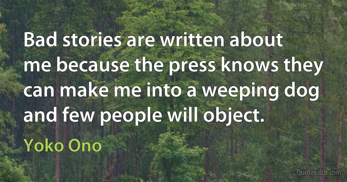 Bad stories are written about me because the press knows they can make me into a weeping dog and few people will object. (Yoko Ono)