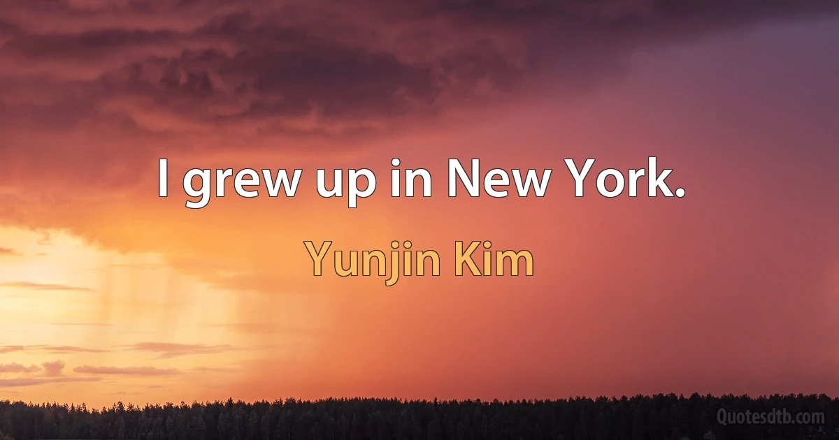 I grew up in New York. (Yunjin Kim)