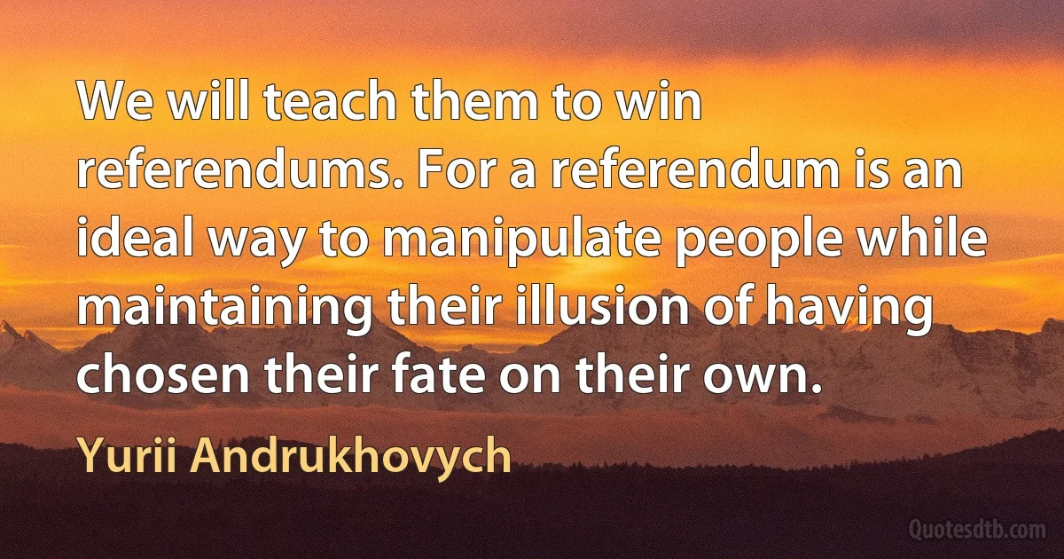 We will teach them to win referendums. For a referendum is an ideal way to manipulate people while maintaining their illusion of having chosen their fate on their own. (Yurii Andrukhovych)