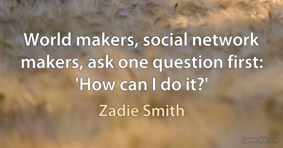 World makers, social network makers, ask one question first: 'How can I do it?' (Zadie Smith)