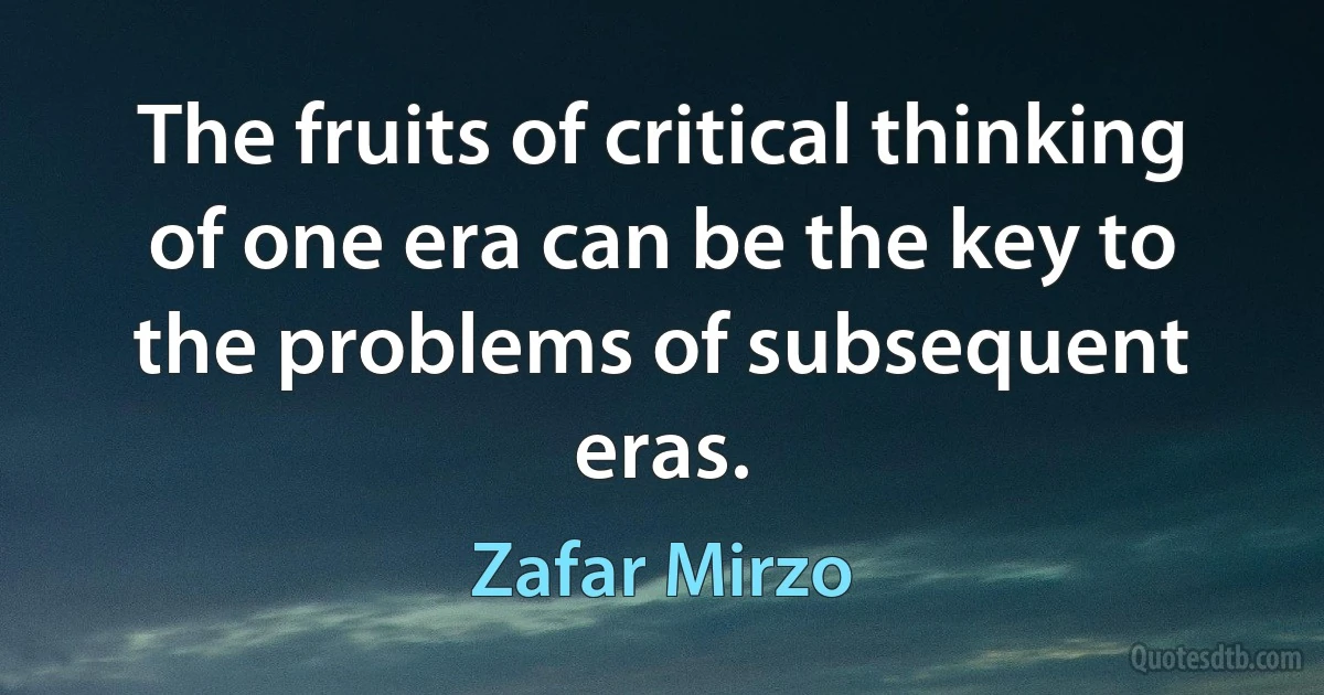 The fruits of critical thinking of one era can be the key to the problems of subsequent eras. (Zafar Mirzo)