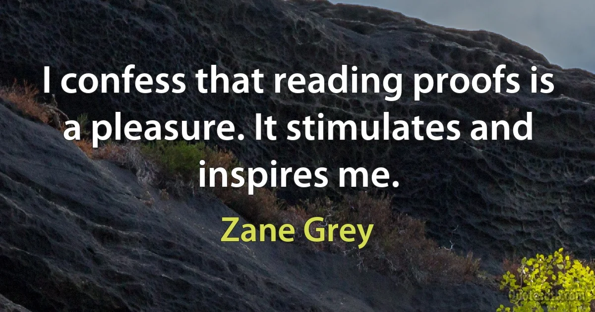 I confess that reading proofs is a pleasure. It stimulates and inspires me. (Zane Grey)