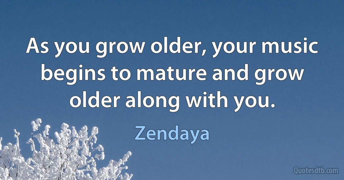 As you grow older, your music begins to mature and grow older along with you. (Zendaya)