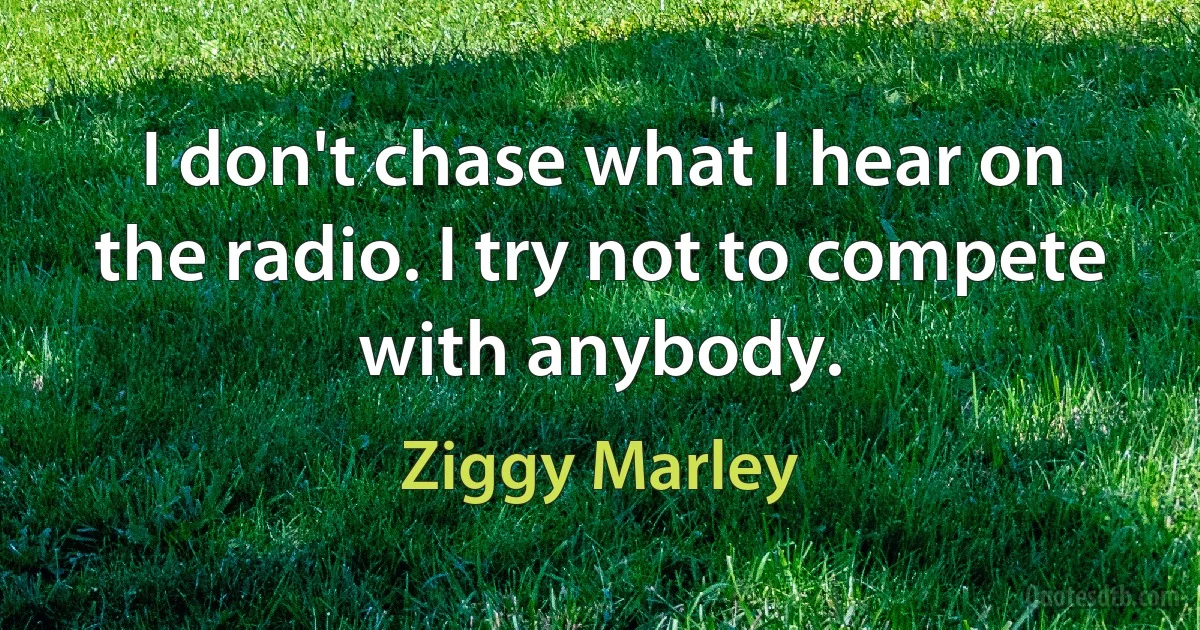 I don't chase what I hear on the radio. I try not to compete with anybody. (Ziggy Marley)