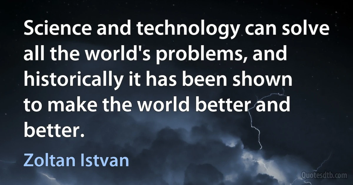 Science and technology can solve all the world's problems, and historically it has been shown to make the world better and better. (Zoltan Istvan)