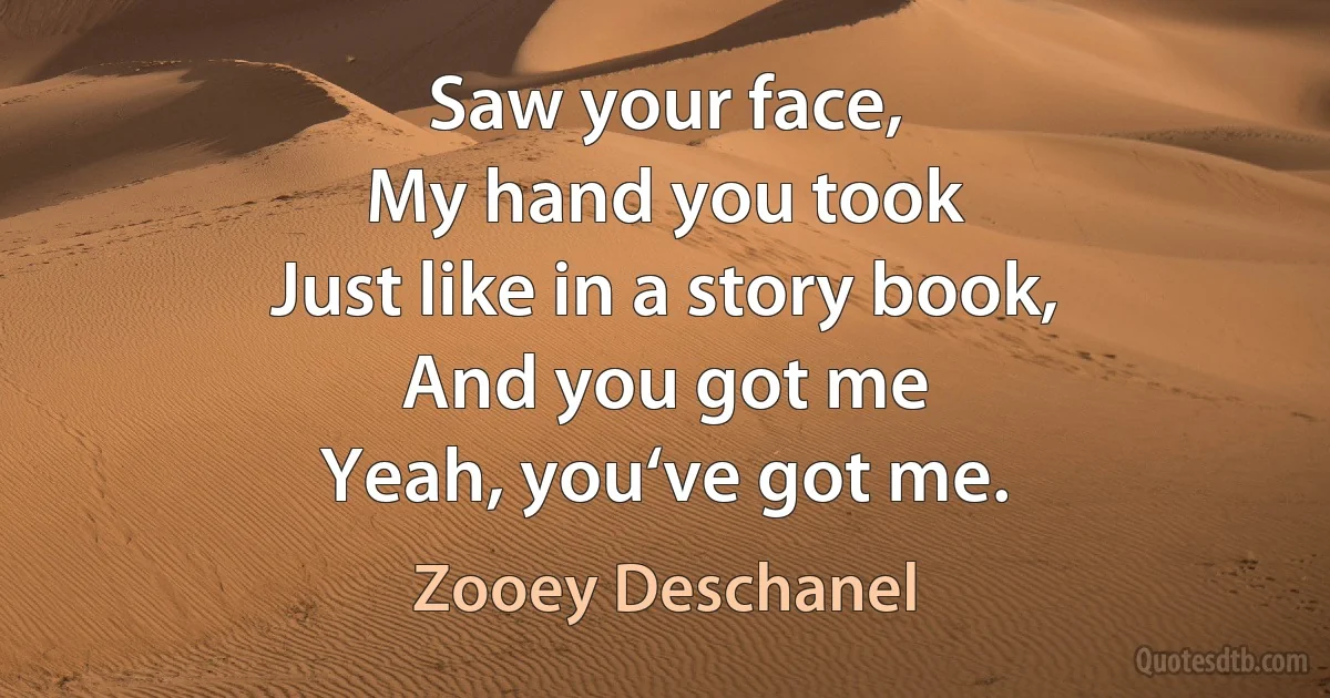 Saw your face,
My hand you took
Just like in a story book,
And you got me
Yeah, you‘ve got me. (Zooey Deschanel)