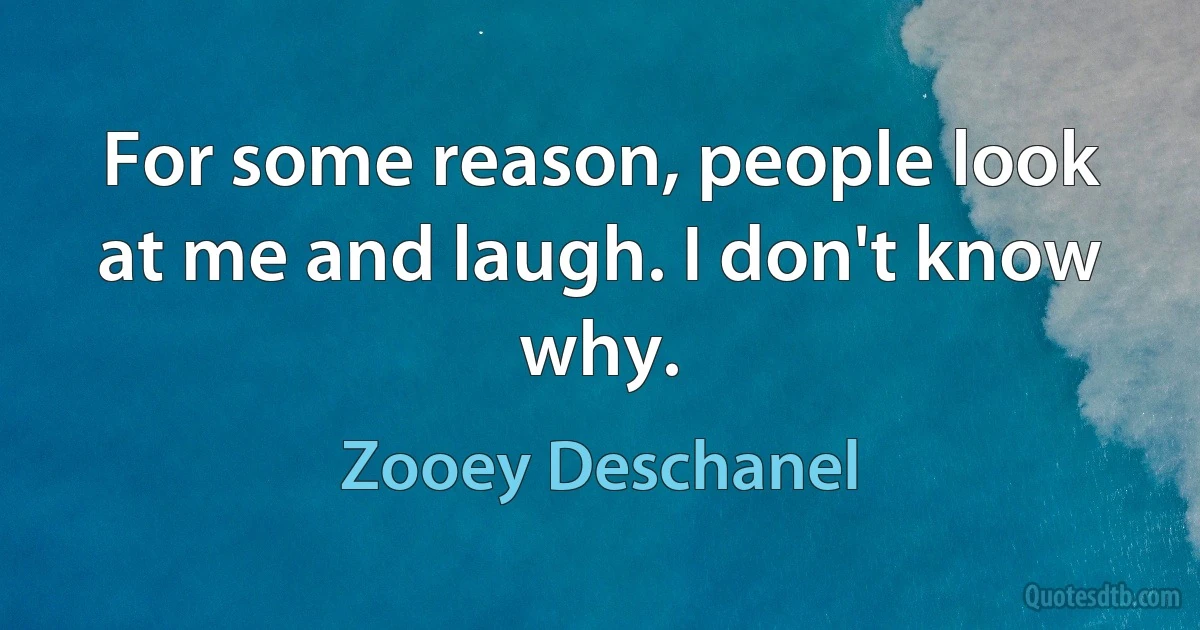 For some reason, people look at me and laugh. I don't know why. (Zooey Deschanel)