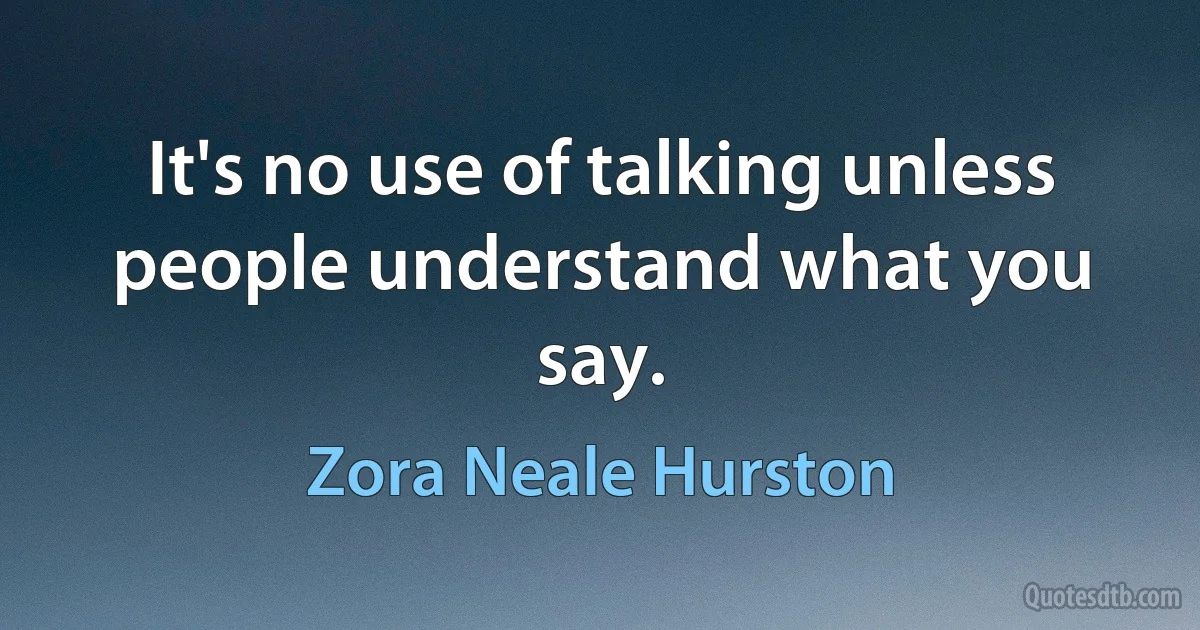 It's no use of talking unless people understand what you say. (Zora Neale Hurston)