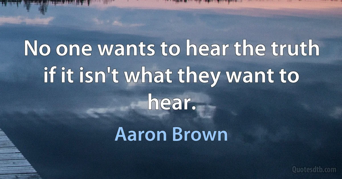 No one wants to hear the truth if it isn't what they want to hear. (Aaron Brown)