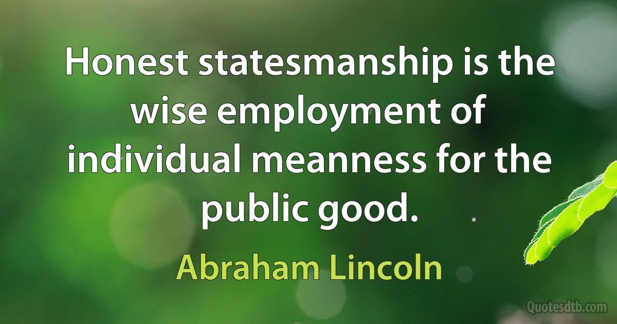 Honest statesmanship is the wise employment of individual meanness for the public good. (Abraham Lincoln)