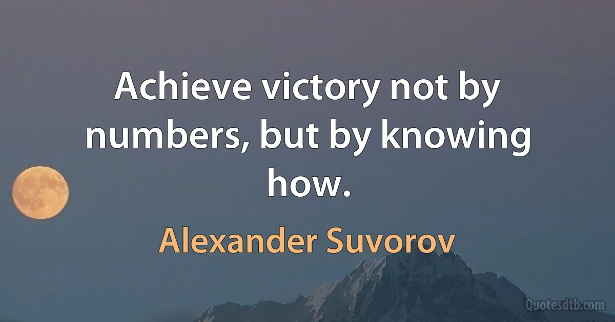 Achieve victory not by numbers, but by knowing how. (Alexander Suvorov)