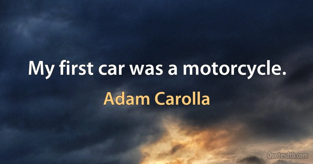 My first car was a motorcycle. (Adam Carolla)