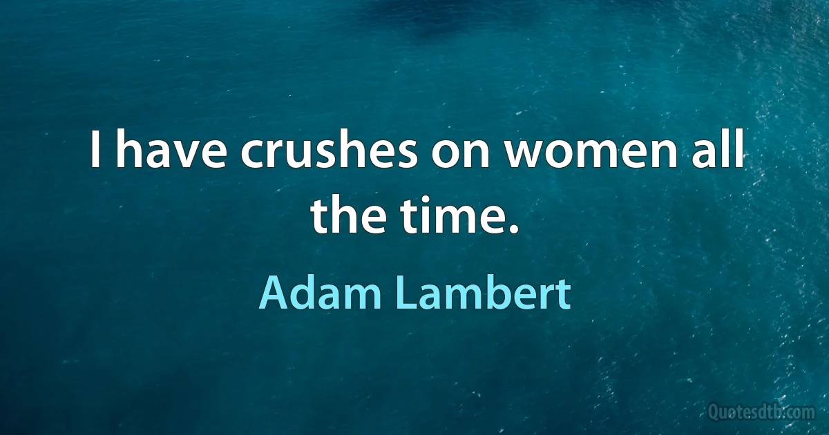 I have crushes on women all the time. (Adam Lambert)