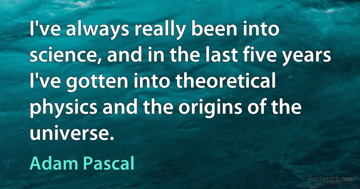 I've always really been into science, and in the last five years I've gotten into theoretical physics and the origins of the universe. (Adam Pascal)