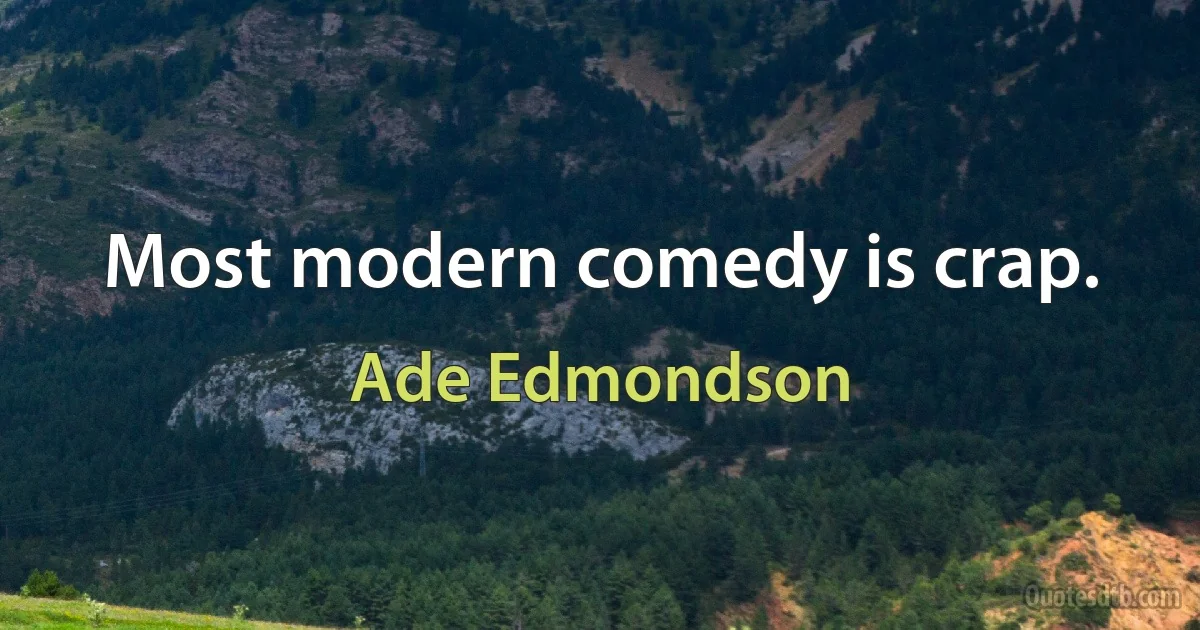 Most modern comedy is crap. (Ade Edmondson)