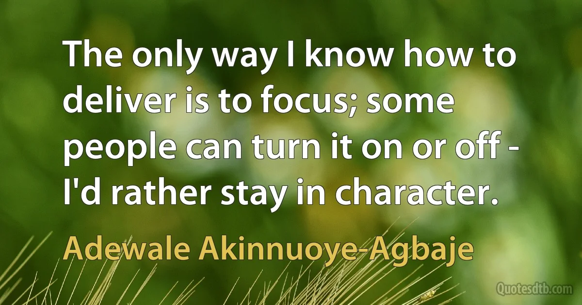 The only way I know how to deliver is to focus; some people can turn it on or off - I'd rather stay in character. (Adewale Akinnuoye-Agbaje)