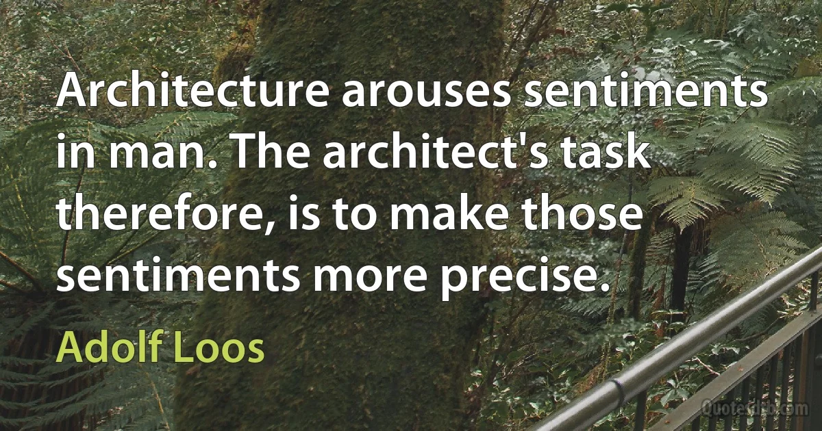 Architecture arouses sentiments in man. The architect's task therefore, is to make those sentiments more precise. (Adolf Loos)