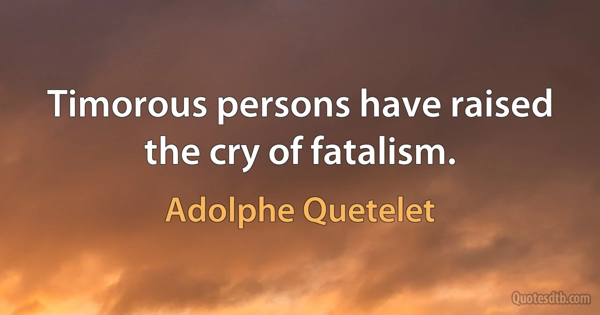 Timorous persons have raised the cry of fatalism. (Adolphe Quetelet)