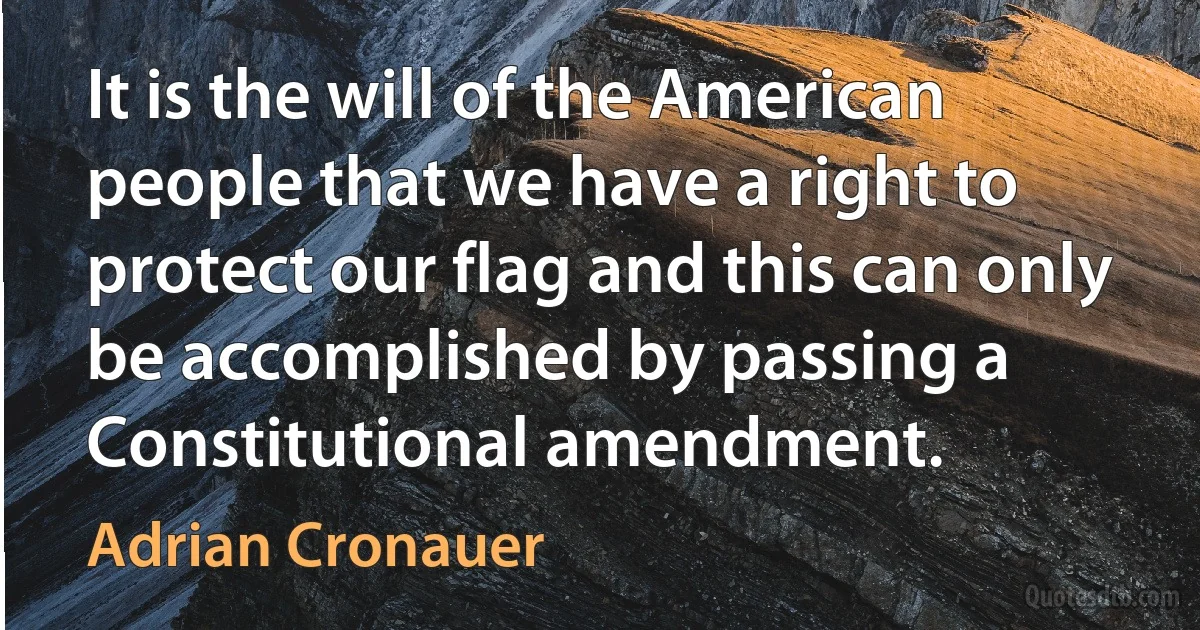 It is the will of the American people that we have a right to protect our flag and this can only be accomplished by passing a Constitutional amendment. (Adrian Cronauer)