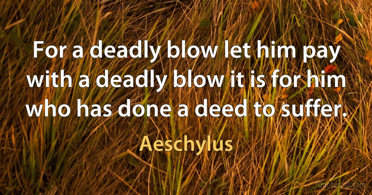 For a deadly blow let him pay with a deadly blow it is for him who has done a deed to suffer. (Aeschylus)