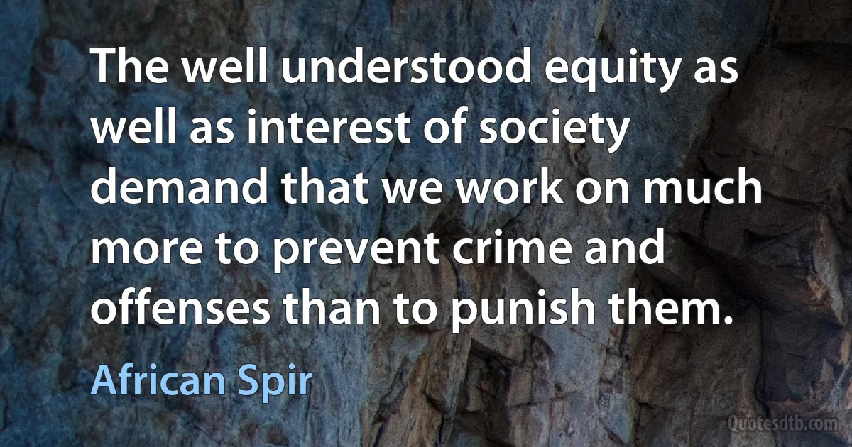 The well understood equity as well as interest of society demand that we work on much more to prevent crime and offenses than to punish them. (African Spir)