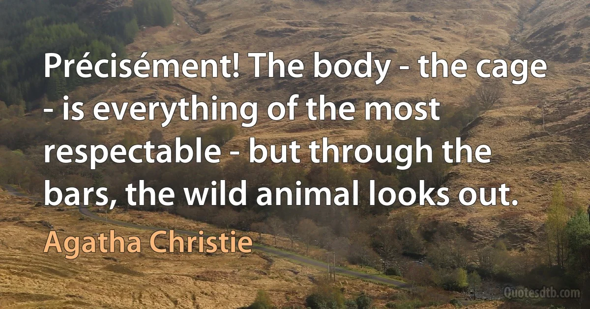 Précisément! The body - the cage - is everything of the most respectable - but through the bars, the wild animal looks out. (Agatha Christie)