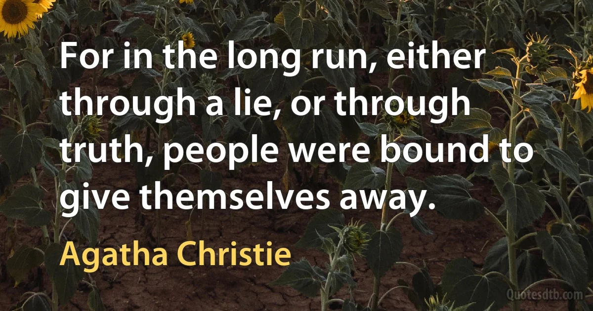 For in the long run, either through a lie, or through truth, people were bound to give themselves away. (Agatha Christie)