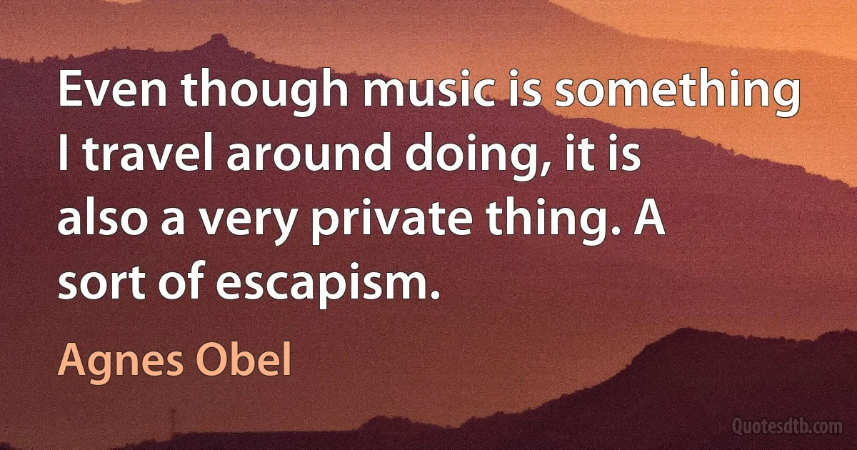 Even though music is something I travel around doing, it is also a very private thing. A sort of escapism. (Agnes Obel)