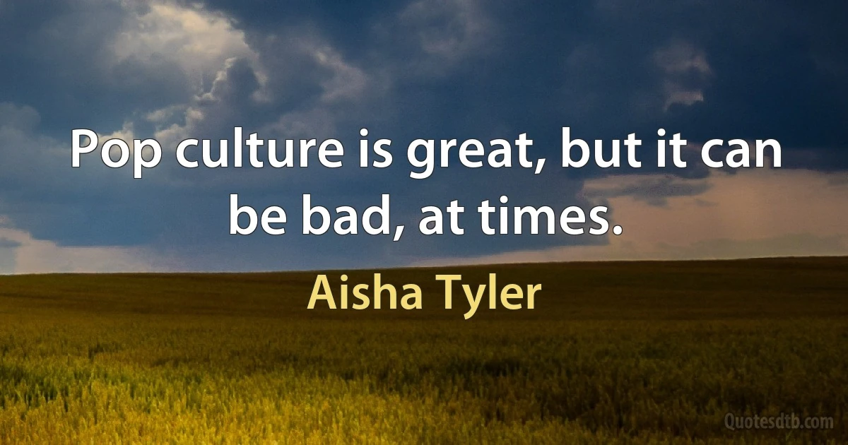 Pop culture is great, but it can be bad, at times. (Aisha Tyler)