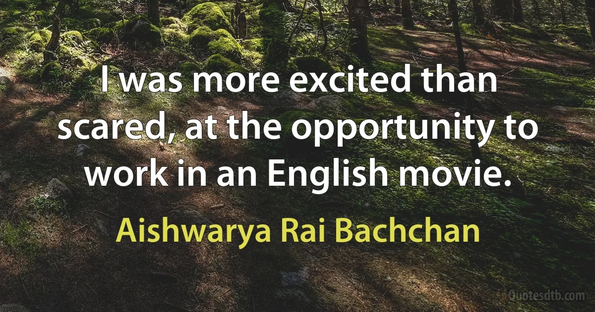 I was more excited than scared, at the opportunity to work in an English movie. (Aishwarya Rai Bachchan)