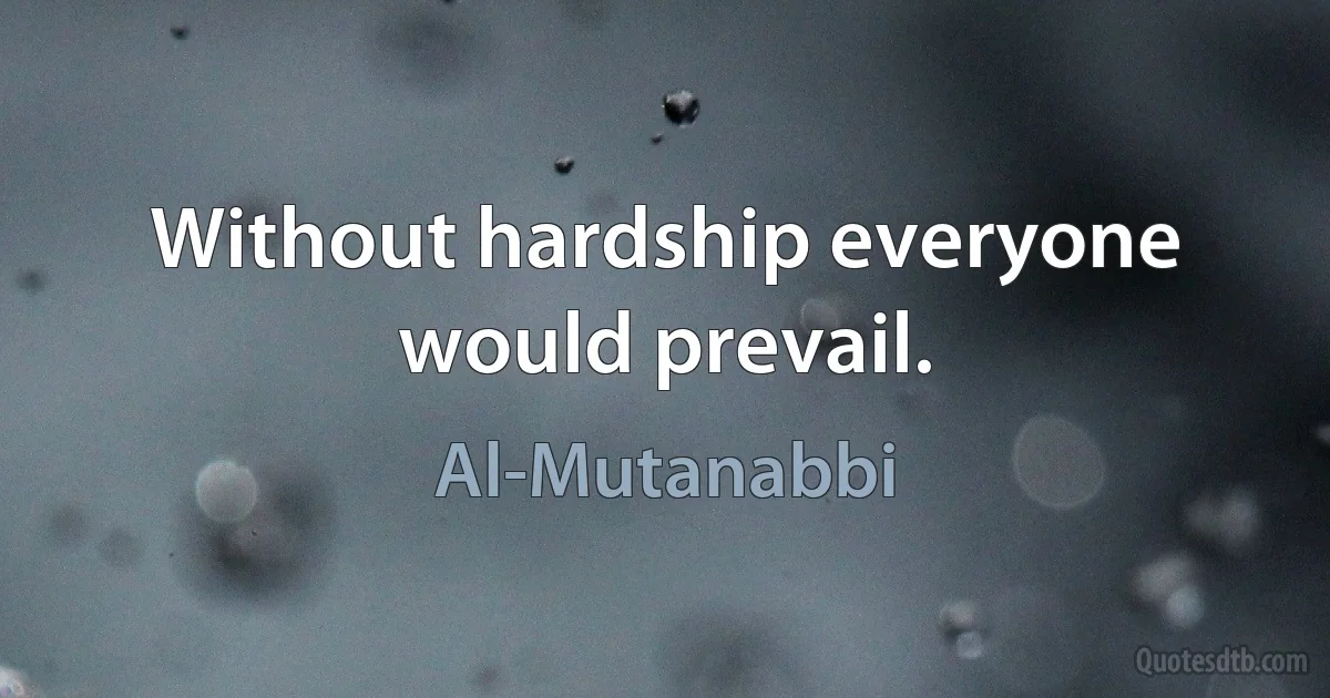 Without hardship everyone would prevail. (Al-Mutanabbi)