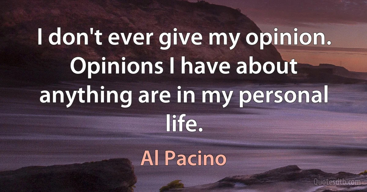 I don't ever give my opinion. Opinions I have about anything are in my personal life. (Al Pacino)