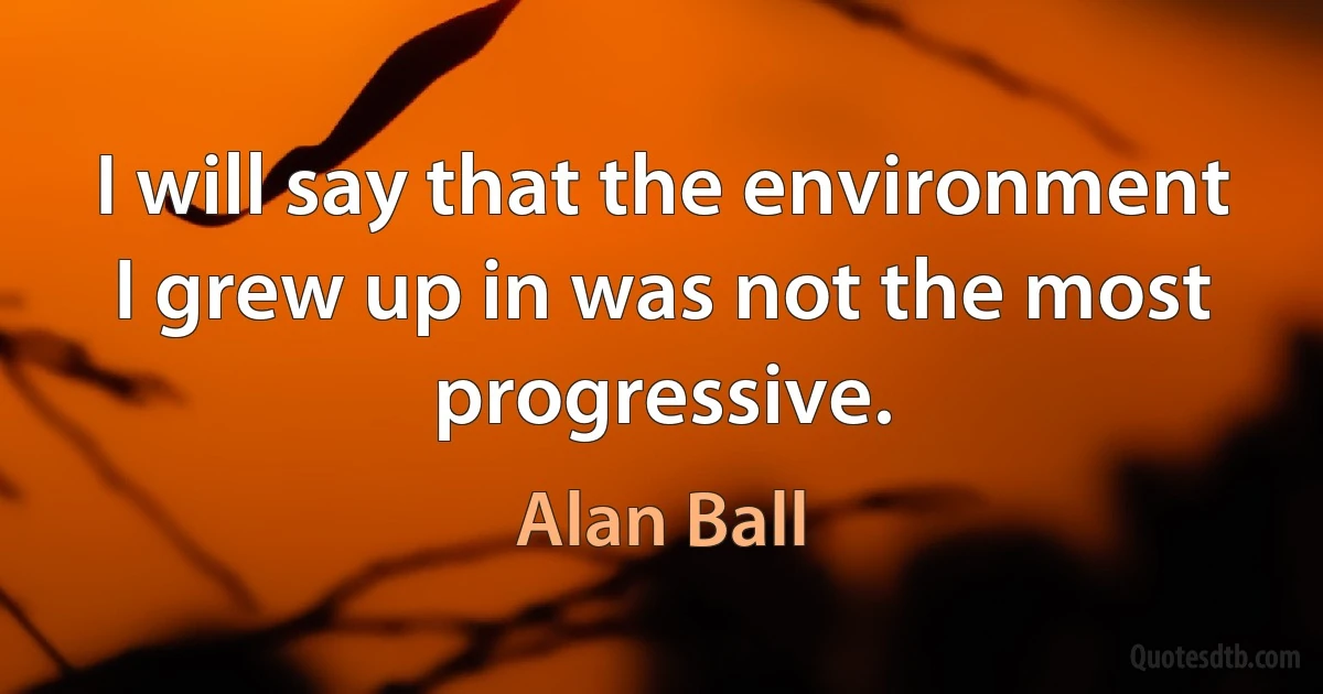 I will say that the environment I grew up in was not the most progressive. (Alan Ball)