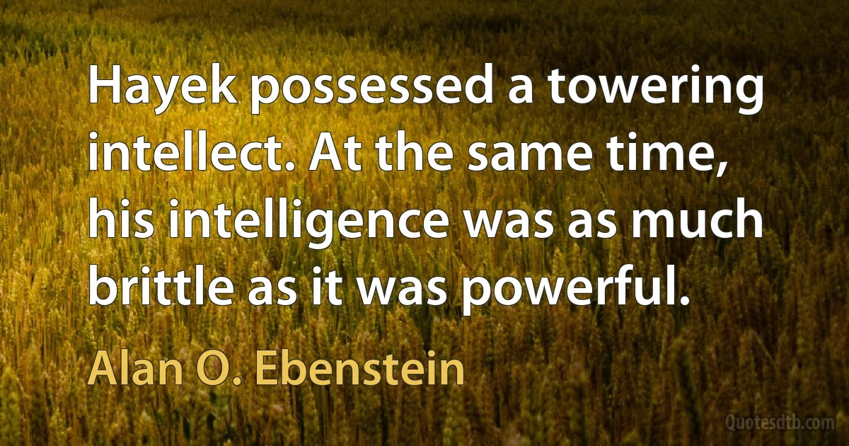 Hayek possessed a towering intellect. At the same time, his intelligence was as much brittle as it was powerful. (Alan O. Ebenstein)