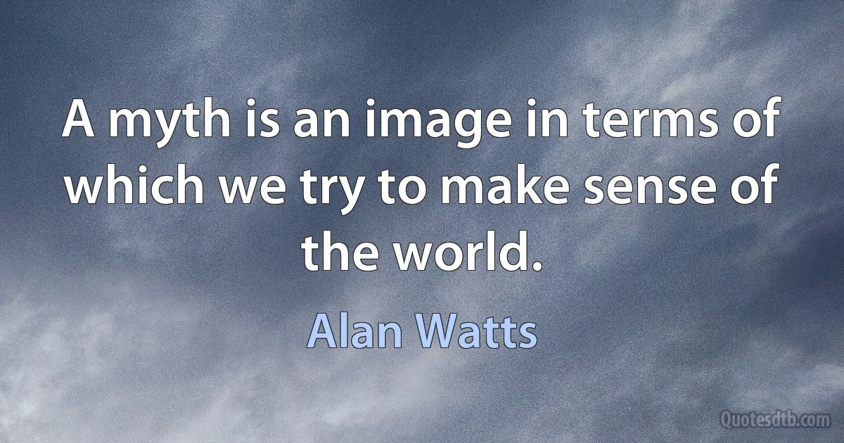 A myth is an image in terms of which we try to make sense of the world. (Alan Watts)