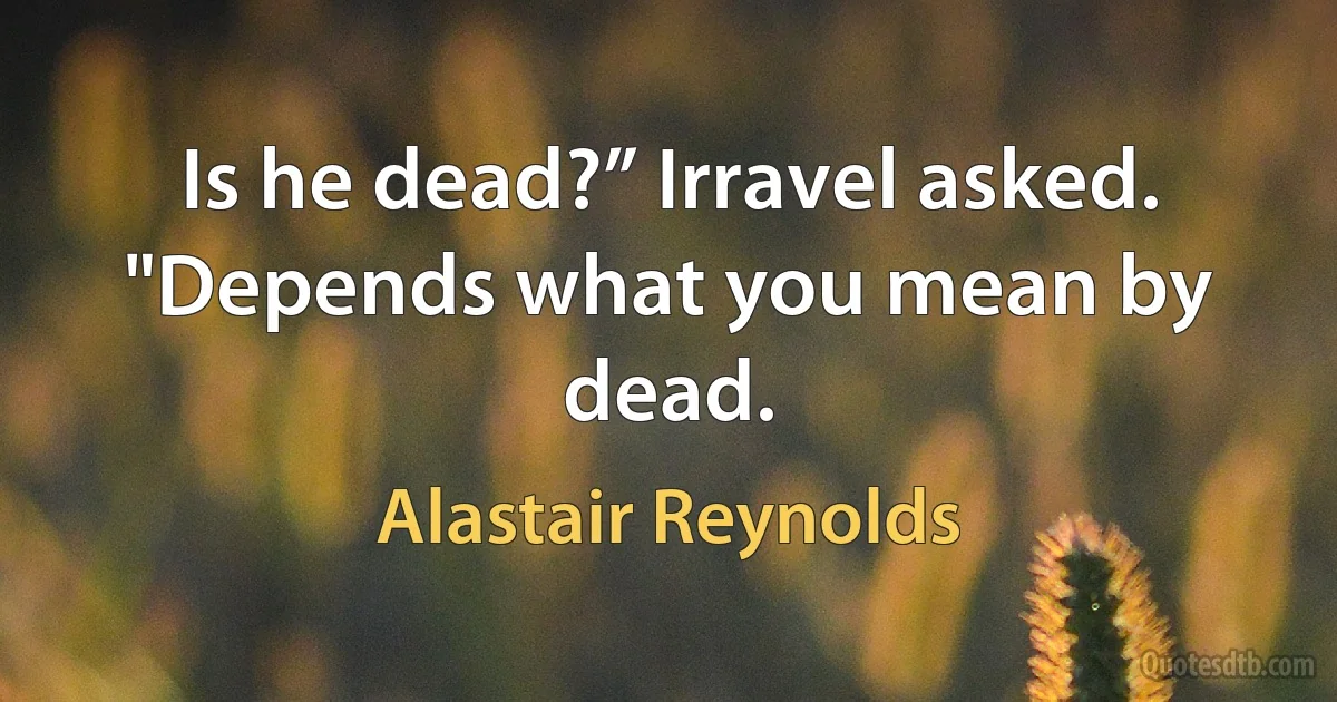 Is he dead?” Irravel asked.
"Depends what you mean by dead. (Alastair Reynolds)