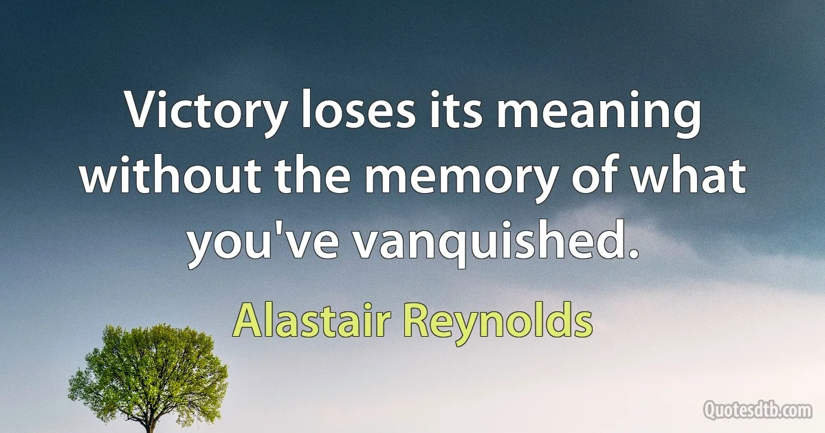 Victory loses its meaning without the memory of what you've vanquished. (Alastair Reynolds)