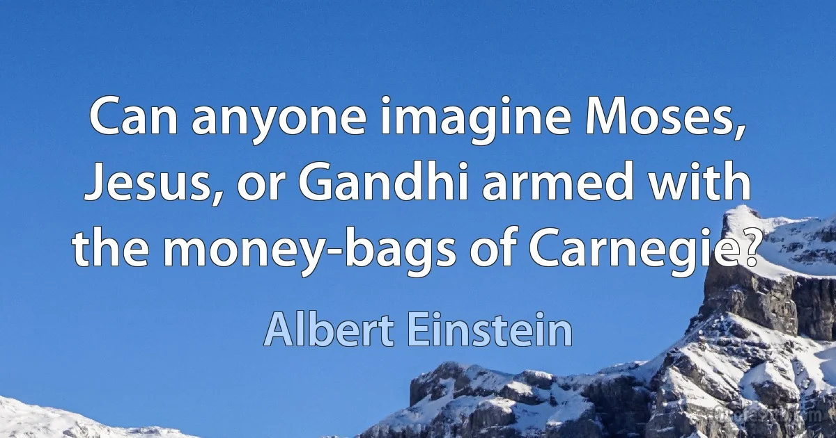 Can anyone imagine Moses, Jesus, or Gandhi armed with the money-bags of Carnegie? (Albert Einstein)