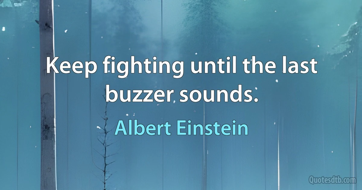 Keep fighting until the last buzzer sounds. (Albert Einstein)