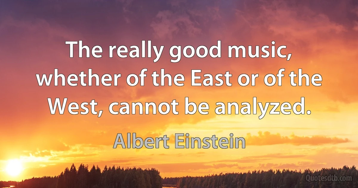 The really good music, whether of the East or of the West, cannot be analyzed. (Albert Einstein)