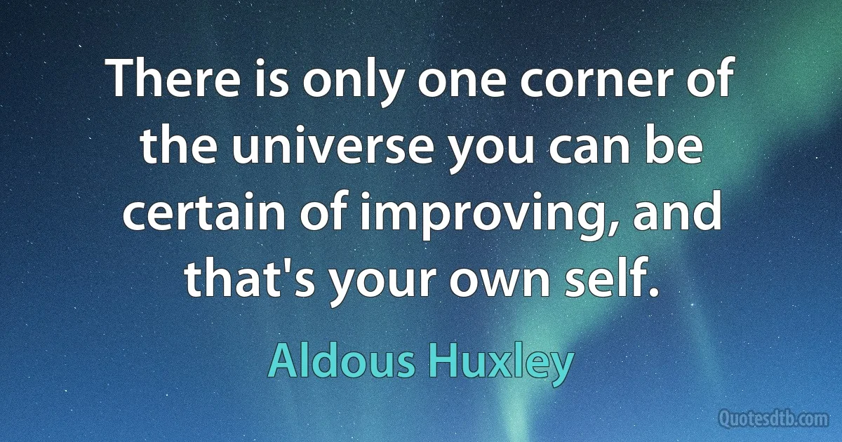 There is only one corner of the universe you can be certain of improving, and that's your own self. (Aldous Huxley)