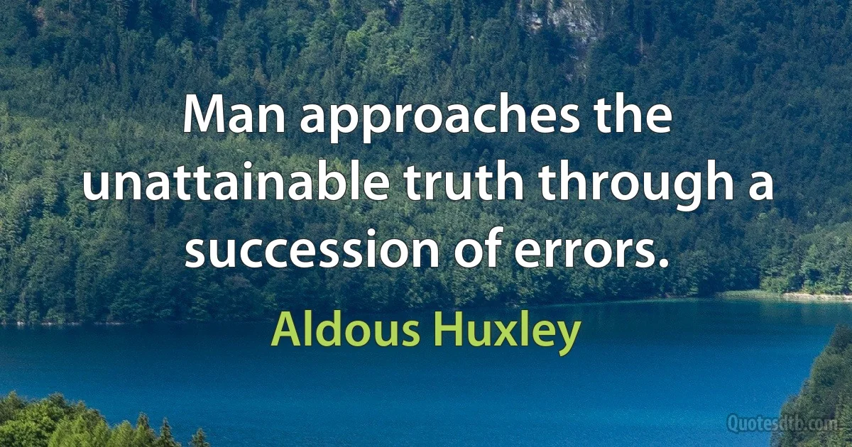 Man approaches the unattainable truth through a succession of errors. (Aldous Huxley)