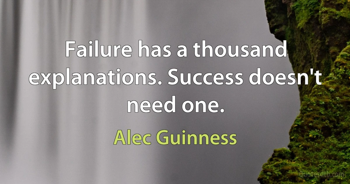 Failure has a thousand explanations. Success doesn't need one. (Alec Guinness)