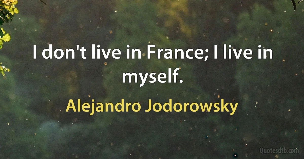 I don't live in France; I live in myself. (Alejandro Jodorowsky)